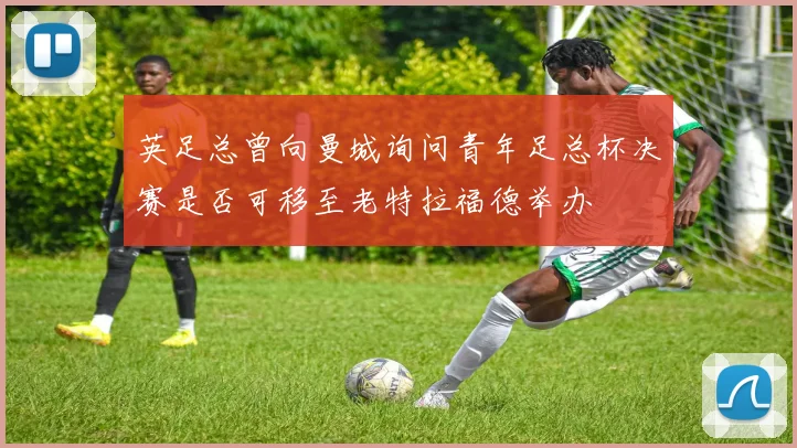 英足总曾向曼城询问青年足总杯决赛是否可移至老特拉福德举办
