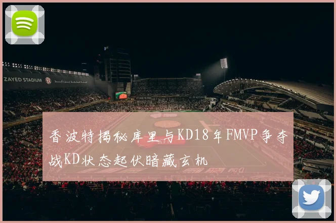 香波特揭秘库里与KD18年FMVP争夺战KD状态起伏暗藏玄机