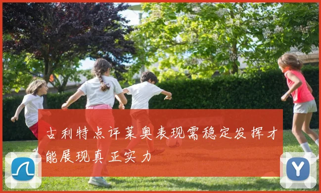 古利特点评莱奥表现需稳定发挥才能展现真正实力