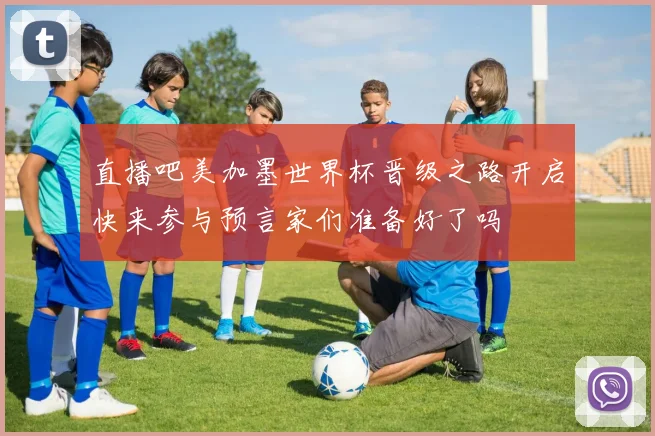 直播吧美加墨世界杯晋级之路开启快来参与预言家们准备好了吗