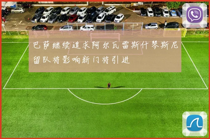 巴萨继续追求阿尔瓦雷斯什琴斯尼留队将影响新门将引进