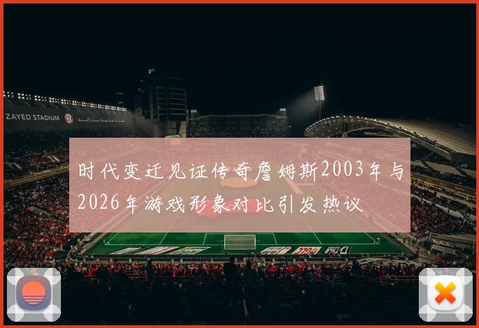时代变迁见证传奇詹姆斯2003年与2026年游戏形象对比引发热议