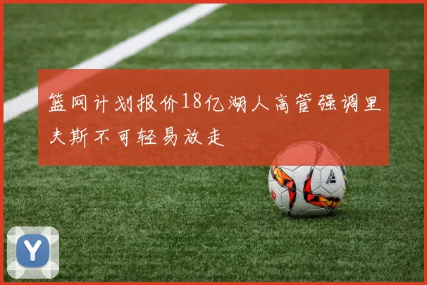 篮网计划报价18亿湖人高管强调里夫斯不可轻易放走