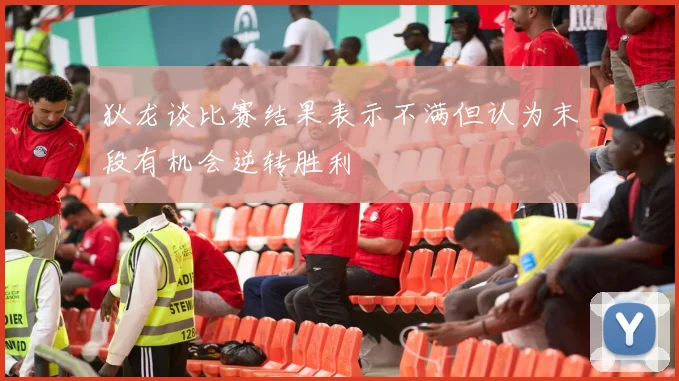 狄龙谈比赛结果表示不满但认为末段有机会逆转胜利