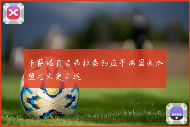 卡萨诺直言弗拉泰西应早离国米加盟尤文更合适