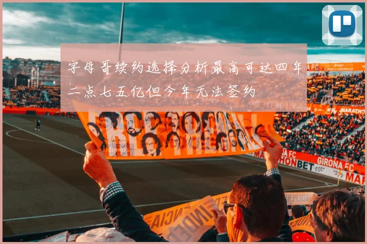 字母哥续约选择分析最高可达四年二点七五亿但今年无法签约