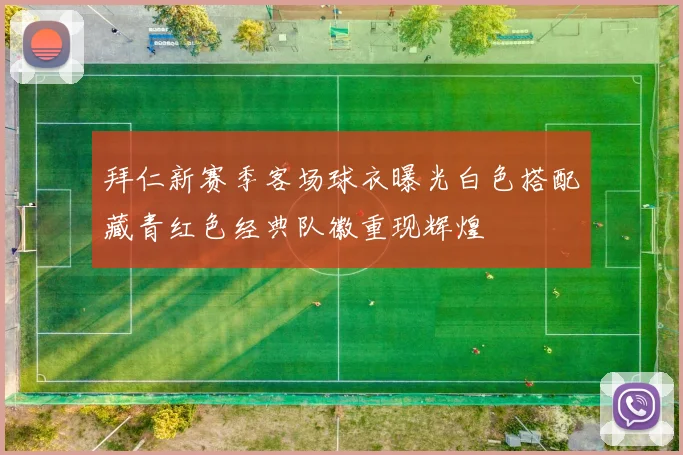 拜仁新赛季客场球衣曝光白色搭配藏青红色经典队徽重现辉煌