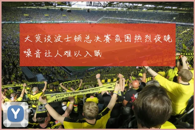 大莫谈波士顿总决赛氛围热烈夜晚噪音让人难以入眠