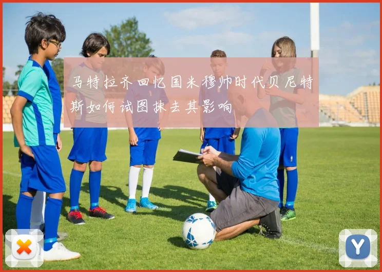 马特拉齐回忆国米穆帅时代贝尼特斯如何试图抹去其影响