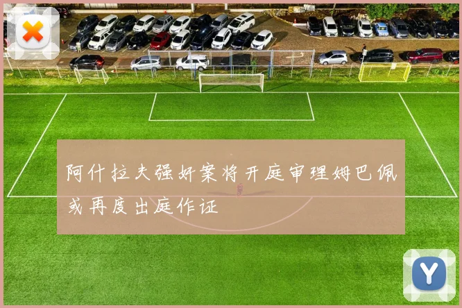 阿什拉夫强奸案将开庭审理姆巴佩或再度出庭作证