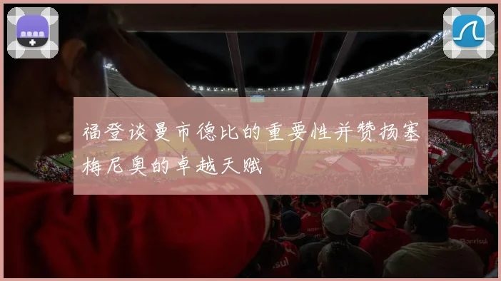 福登谈曼市德比的重要性并赞扬塞梅尼奥的卓越天赋
