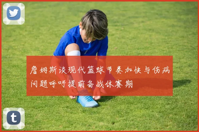 詹姆斯谈现代篮球节奏加快与伤病问题呼吁提前备战休赛期