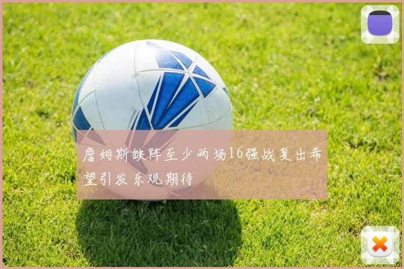 詹姆斯缺阵至少两场16强战复出希望引发乐观期待