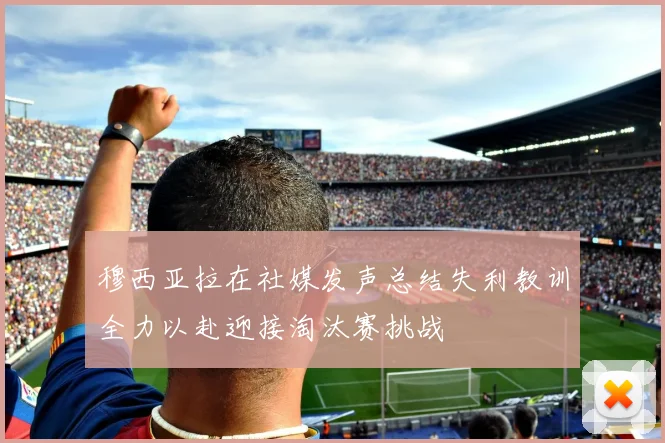 穆西亚拉在社媒发声总结失利教训全力以赴迎接淘汰赛挑战