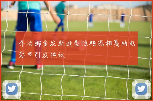 乔治娜金发新造型惊艳亮相戛纳电影节引发热议