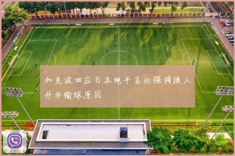 加克波回应日本绝平言论强调换人并非输球原因