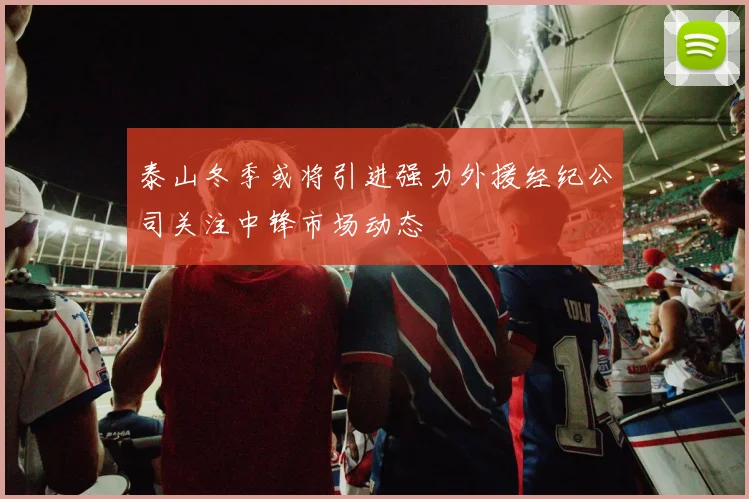 泰山冬季或将引进强力外援经纪公司关注中锋市场动态