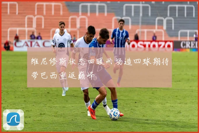 维尼修斯状态回暖两场造四球期待带巴西重返巅峰
