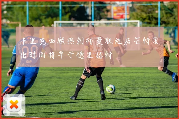 卡里克回顾热刺转曼联经历芒特复出时间将早于德里赫特