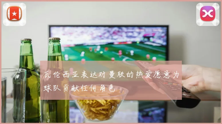瓦伦西亚表达对曼联的热爱愿意为球队贡献任何角色