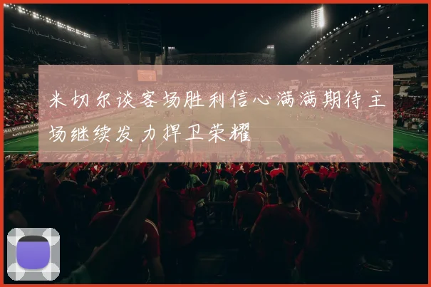 米切尔谈客场胜利信心满满期待主场继续发力捍卫荣耀