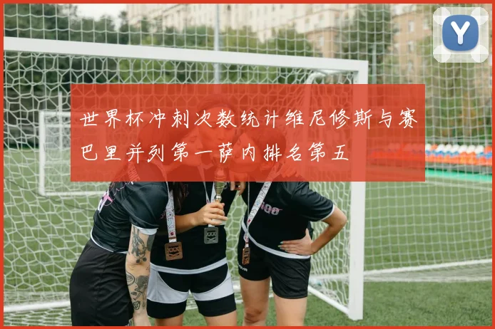 世界杯冲刺次数统计维尼修斯与赛巴里并列第一萨内排名第五