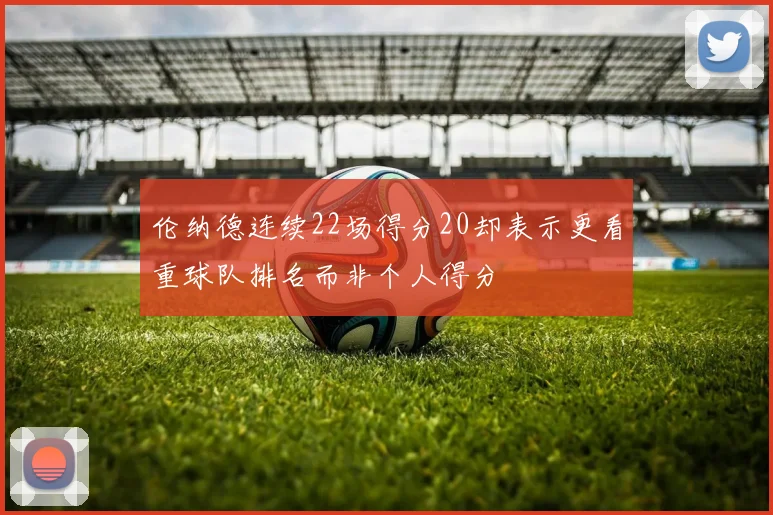 伦纳德连续22场得分20却表示更看重球队排名而非个人得分