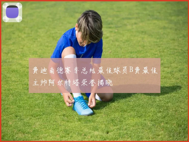 费迪南德赛季总结最佳球员B费最佳主帅阿尔特塔荣誉揭晓