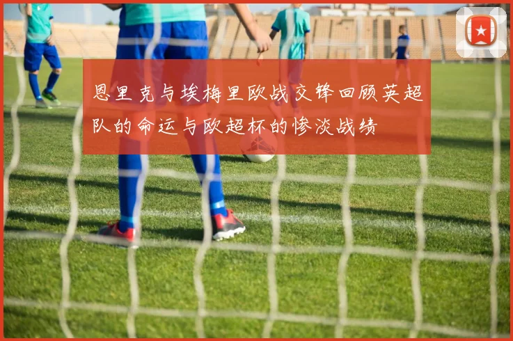 恩里克与埃梅里欧战交锋回顾英超队的命运与欧超杯的惨淡战绩