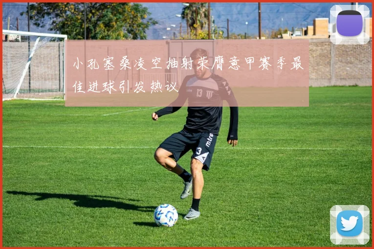 小孔塞桑凌空抽射荣膺意甲赛季最佳进球引发热议