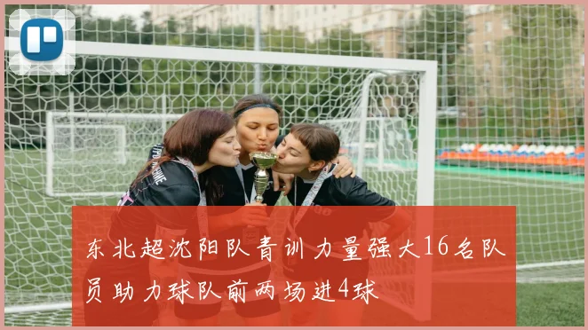 东北超沈阳队青训力量强大16名队员助力球队前两场进4球