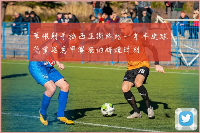 草根射手梅西亚斯终结一年半进球荒重返意甲赛场的辉煌时刻