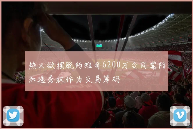 热火欲摆脱约维奇6200万合同需附加选秀权作为交易筹码