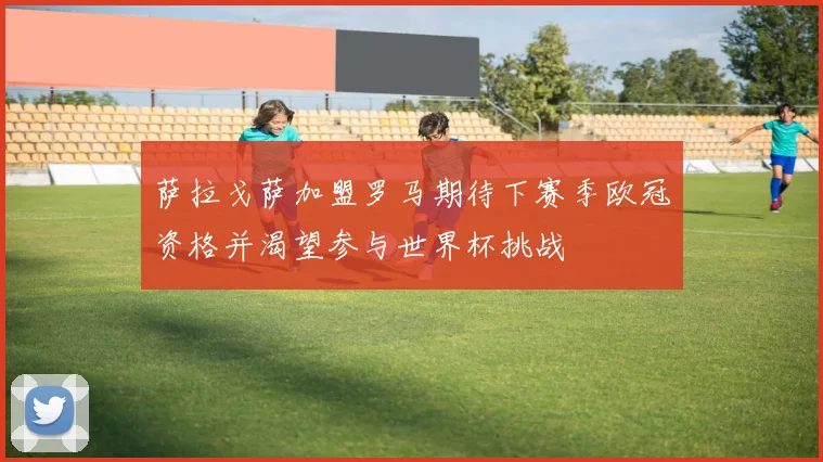 萨拉戈萨加盟罗马期待下赛季欧冠资格并渴望参与世界杯挑战
