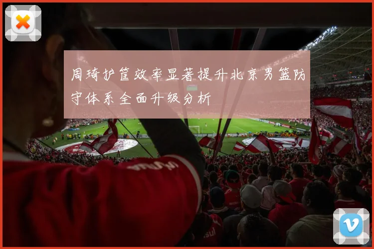 周琦护筐效率显著提升北京男篮防守体系全面升级分析