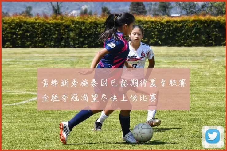 黄蜂新秀施泰因巴赫期待夏季联赛全胜夺冠渴望尽快上场比赛