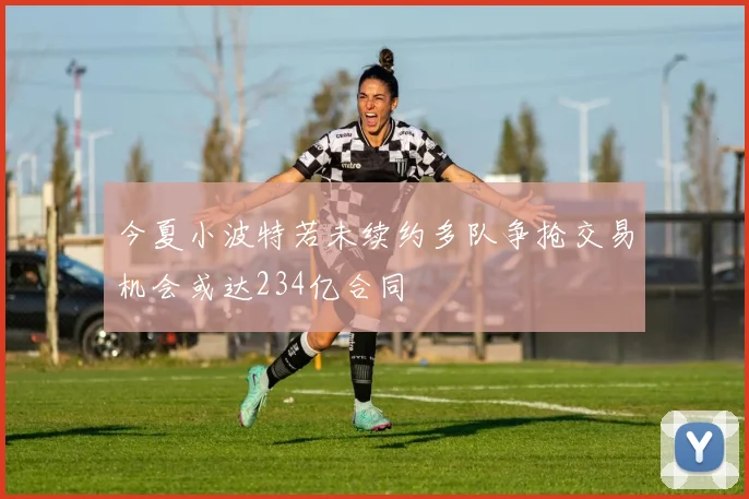 今夏小波特若未续约多队争抢交易机会或达234亿合同