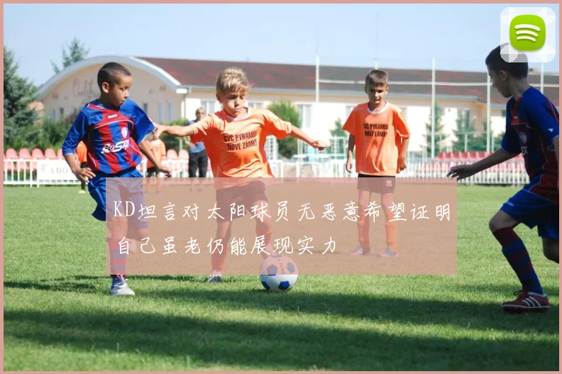 KD坦言对太阳球员无恶意希望证明自己虽老仍能展现实力