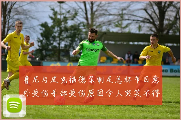 鲁尼与皮克福德录制足总杯节目意外受伤手部受伤原因令人哭笑不得