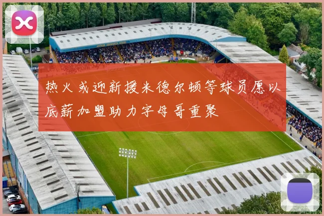 热火或迎新援米德尔顿等球员愿以底薪加盟助力字母哥重聚