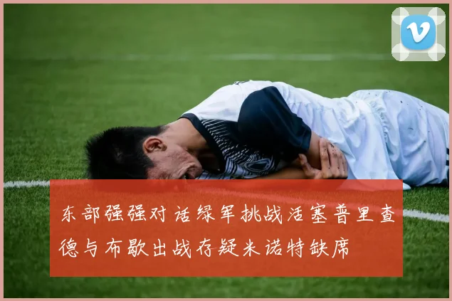 东部强强对话绿军挑战活塞普里查德与布歇出战存疑米诺特缺席