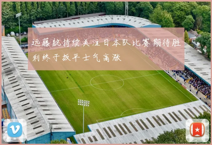 远藤航持续关注日本队比赛期待胜利终于扳平士气高涨