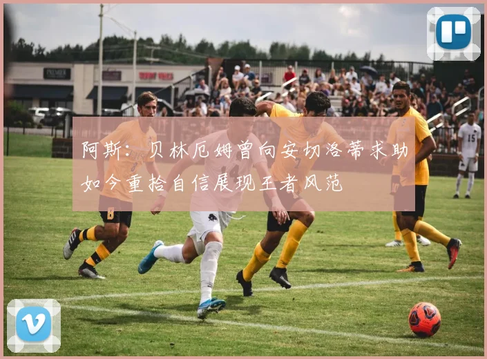 阿斯：贝林厄姆曾向安切洛蒂求助如今重拾自信展现王者风范