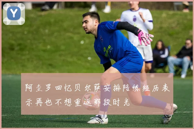 阿圭罗回忆贝尔萨安排陪练经历表示再也不想重返那段时光