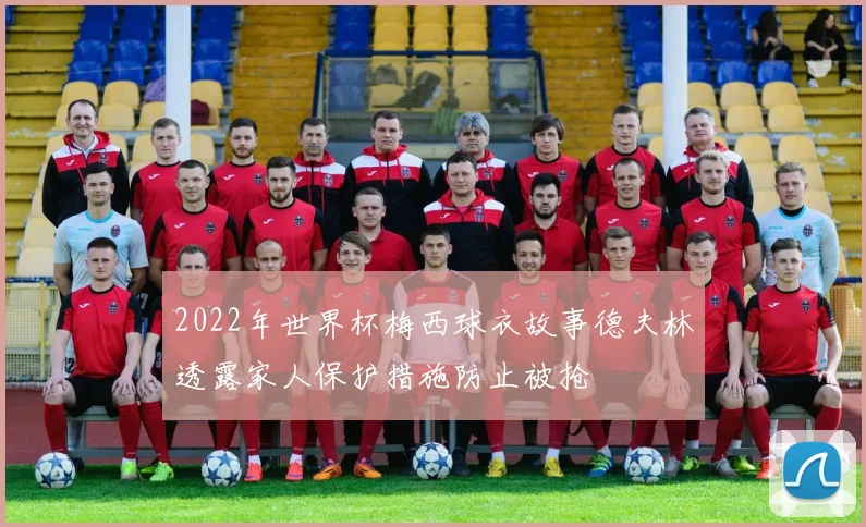 2022年世界杯梅西球衣故事德夫林透露家人保护措施防止被抢