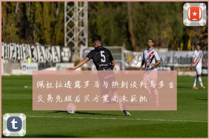 佩杜拉透露罗马与热刺谈判乌多吉交易先租后买方案尚未获批
