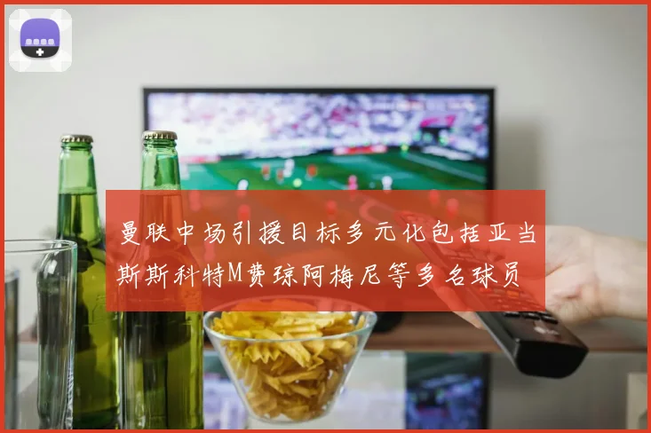 曼联中场引援目标多元化包括亚当斯斯科特M费琼阿梅尼等多名球员