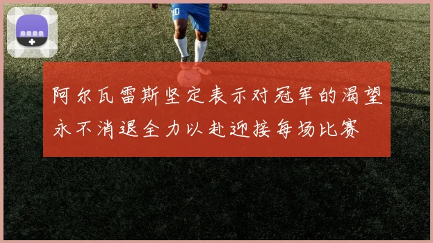 阿尔瓦雷斯坚定表示对冠军的渴望永不消退全力以赴迎接每场比赛